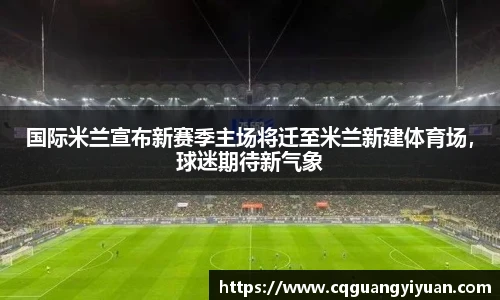 国际米兰宣布新赛季主场将迁至米兰新建体育场，球迷期待新气象