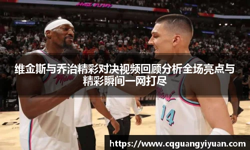 维金斯与乔治精彩对决视频回顾分析全场亮点与精彩瞬间一网打尽