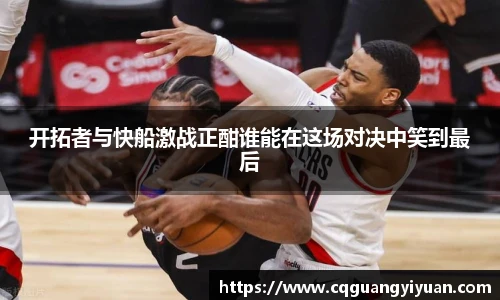 开拓者与快船激战正酣谁能在这场对决中笑到最后