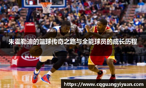 朱霍勒迪的篮球传奇之路与全能球员的成长历程