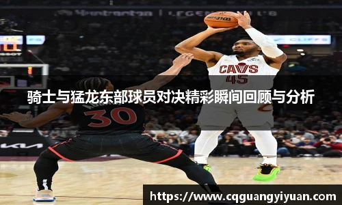 骑士与猛龙东部球员对决精彩瞬间回顾与分析